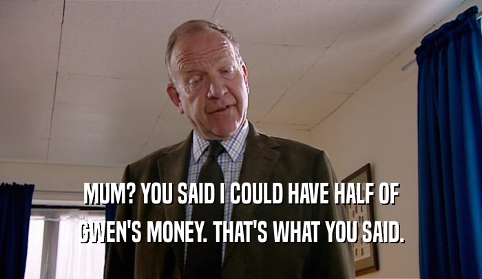 MUM? YOU SAID I COULD HAVE HALF OF GWEN'S MONEY. THAT'S WHAT YOU SAID. 
