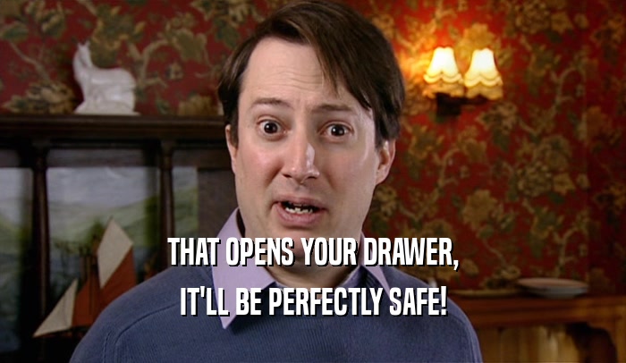 THAT OPENS YOUR DRAWER, IT'LL BE PERFECTLY SAFE! 