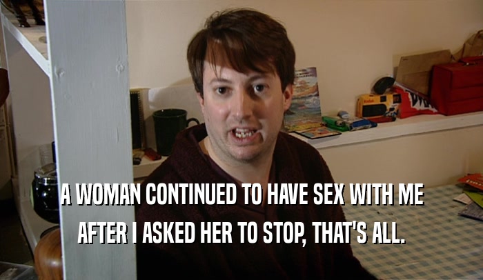 A WOMAN CONTINUED TO HAVE SEX WITH ME AFTER I ASKED HER TO STOP, THAT'S ALL. 