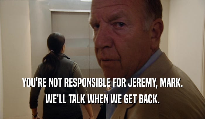 YOU'RE NOT RESPONSIBLE FOR JEREMY, MARK. WE'LL TALK WHEN WE GET BACK. 