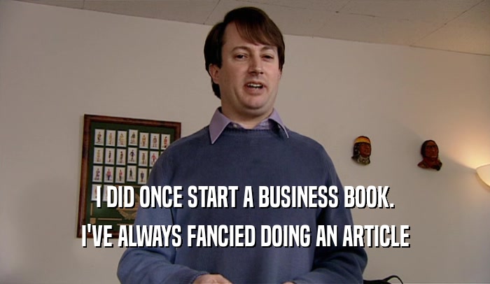 I DID ONCE START A BUSINESS BOOK. I'VE ALWAYS FANCIED DOING AN ARTICLE 