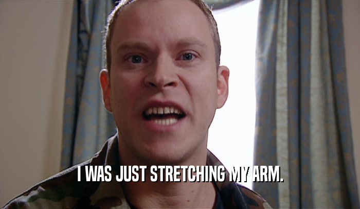 I WAS JUST STRETCHING MY ARM.  