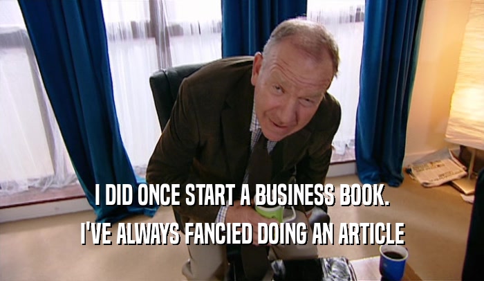 I DID ONCE START A BUSINESS BOOK. I'VE ALWAYS FANCIED DOING AN ARTICLE 