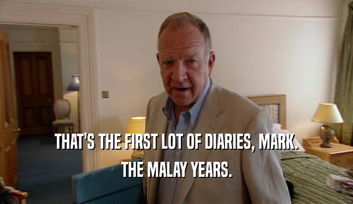 THAT'S THE FIRST LOT OF DIARIES, MARK. THE MALAY YEARS. 