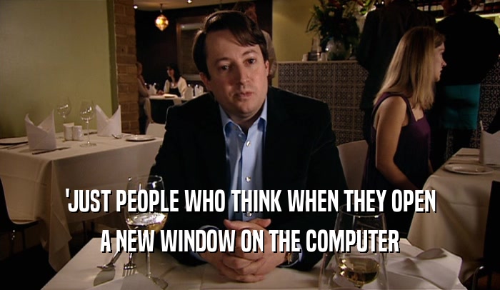'JUST PEOPLE WHO THINK WHEN THEY OPEN A NEW WINDOW ON THE COMPUTER 