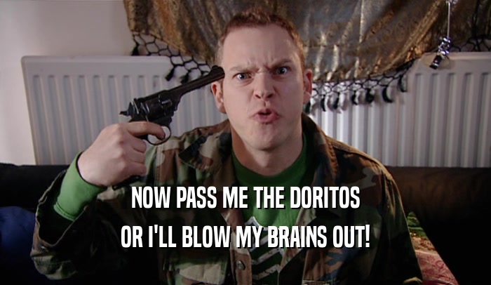 NOW PASS ME THE DORITOS
 OR I'LL BLOW MY BRAINS OUT!
 