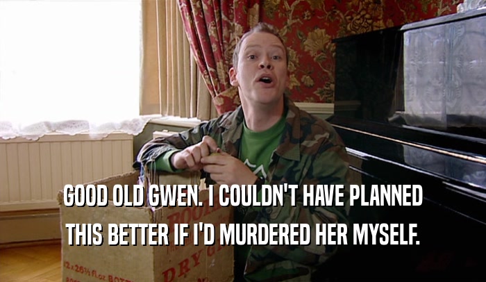 GOOD OLD GWEN. I COULDN'T HAVE PLANNED
 THIS BETTER IF I'D MURDERED HER MYSELF.
 