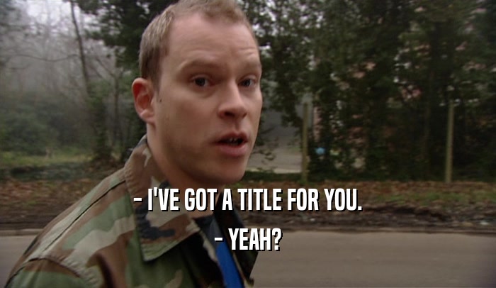 - I'VE GOT A TITLE FOR YOU. - YEAH? 