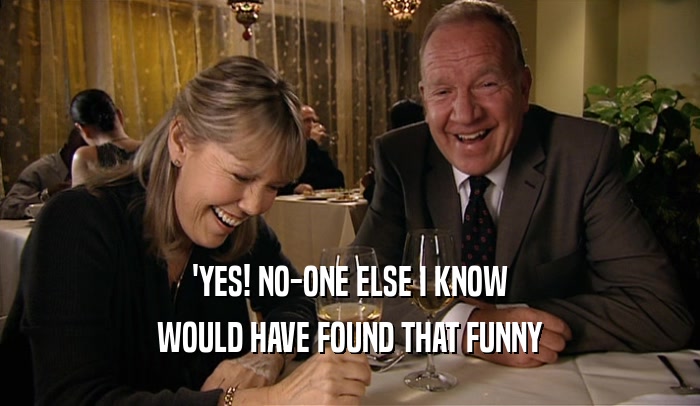 'YES! NO-ONE ELSE I KNOW WOULD HAVE FOUND THAT FUNNY 