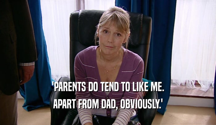 'PARENTS DO TEND TO LIKE ME. APART FROM DAD, OBVIOUSLY.' 