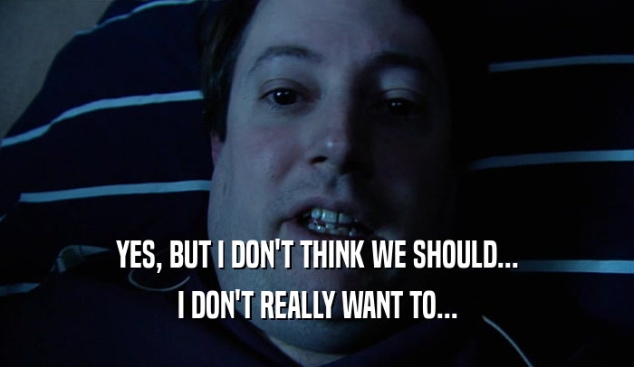 YES, BUT I DON'T THINK WE SHOULD... I DON'T REALLY WANT TO... 