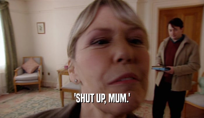 'SHUT UP, MUM.'  