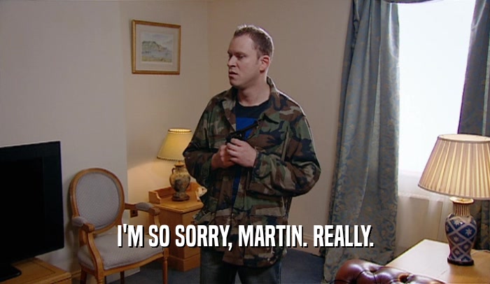 I'M SO SORRY, MARTIN. REALLY.  