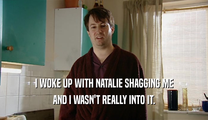 I WOKE UP WITH NATALIE SHAGGING ME AND I WASN'T REALLY INTO IT. 