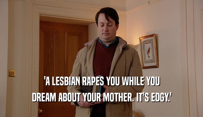 'A LESBIAN RAPES YOU WHILE YOU
 DREAM ABOUT YOUR MOTHER. IT'S EDGY.'
 
