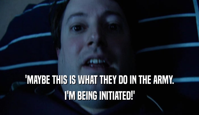 'MAYBE THIS IS WHAT THEY DO IN THE ARMY. I'M BEING INITIATED!' 