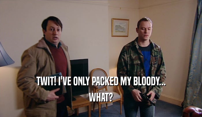 TWIT! I'VE ONLY PACKED MY BLOODY... WHAT? 