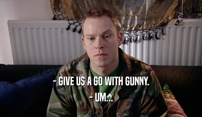 - GIVE US A GO WITH GUNNY.
 - UM...
 