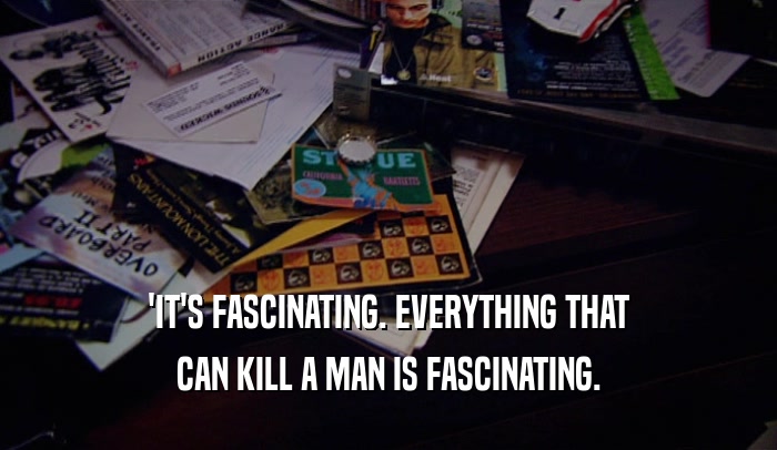 'IT'S FASCINATING. EVERYTHING THAT CAN KILL A MAN IS FASCINATING. 