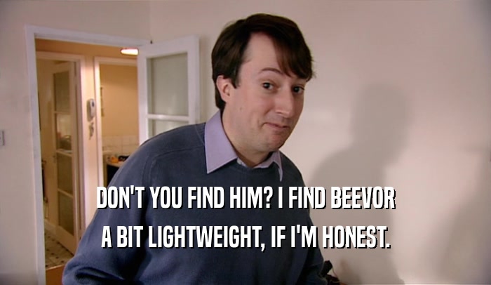 DON'T YOU FIND HIM? I FIND BEEVOR A BIT LIGHTWEIGHT, IF I'M HONEST. 
