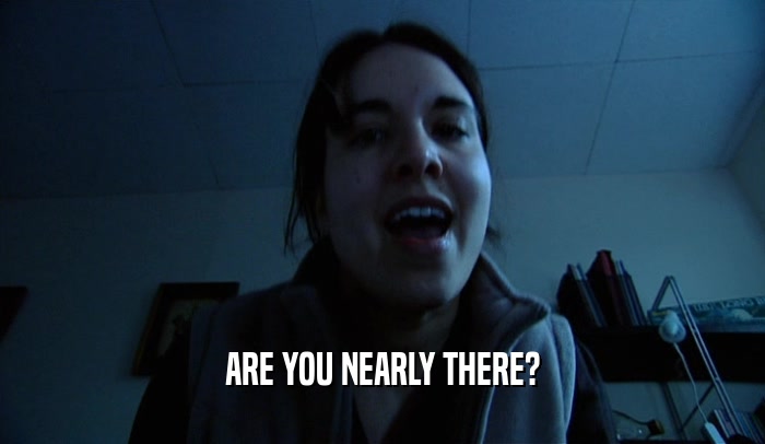 ARE YOU NEARLY THERE?  