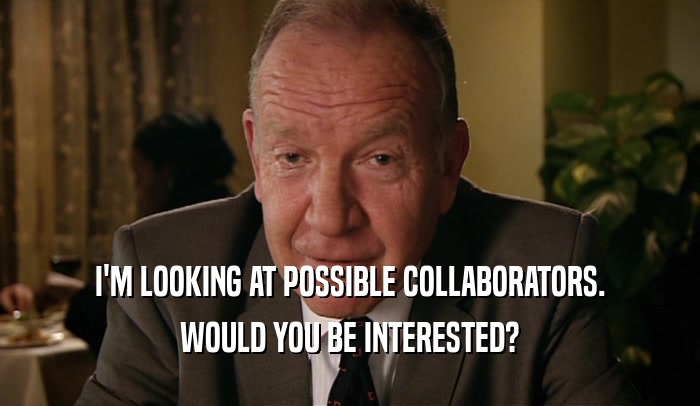 I'M LOOKING AT POSSIBLE COLLABORATORS. WOULD YOU BE INTERESTED? 