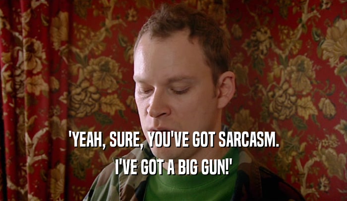 'YEAH, SURE, YOU'VE GOT SARCASM. I'VE GOT A BIG GUN!' 