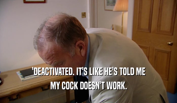 'DEACTIVATED. IT'S LIKE HE'S TOLD ME MY COCK DOESN'T WORK. 