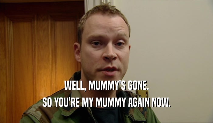 WELL, MUMMY'S GONE. SO YOU'RE MY MUMMY AGAIN NOW. 
