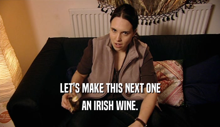 LET'S MAKE THIS NEXT ONE
 AN IRISH WINE.
 