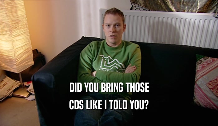 DID YOU BRING THOSE CDS LIKE I TOLD YOU? 