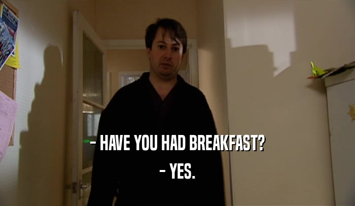 - HAVE YOU HAD BREAKFAST? - YES. 