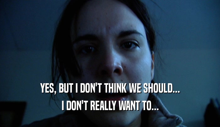 YES, BUT I DON'T THINK WE SHOULD... I DON'T REALLY WANT TO... 