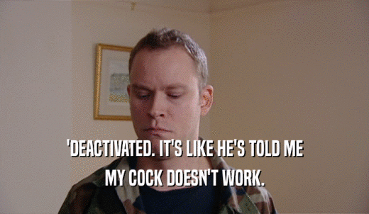 'DEACTIVATED. IT'S LIKE HE'S TOLD ME MY COCK DOESN'T WORK. 