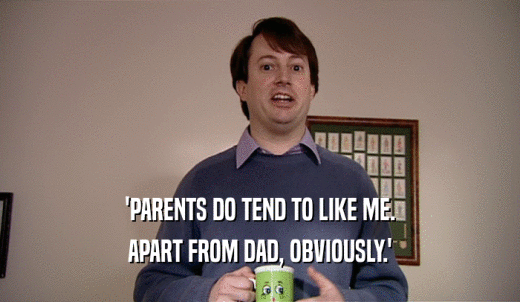 'PARENTS DO TEND TO LIKE ME. APART FROM DAD, OBVIOUSLY.' 