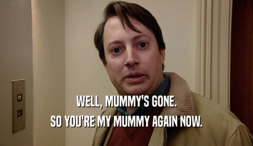 WELL, MUMMY'S GONE. SO YOU'RE MY MUMMY AGAIN NOW. 