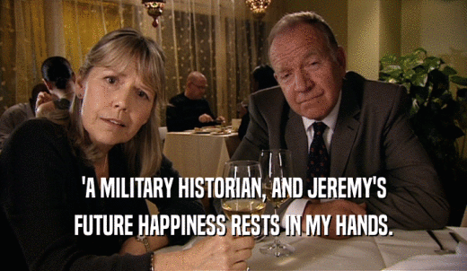 'A MILITARY HISTORIAN, AND JEREMY'S FUTURE HAPPINESS RESTS IN MY HANDS. 