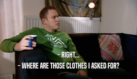 - RIGHT... - WHERE ARE THOSE CLOTHES I ASKED FOR? 