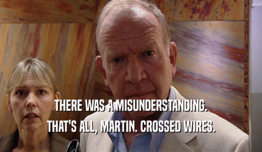 THERE WAS A MISUNDERSTANDING. THAT'S ALL, MARTIN. CROSSED WIRES. 