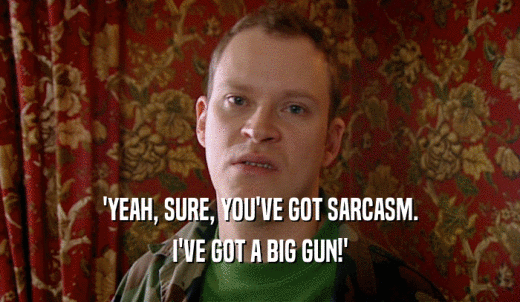 'YEAH, SURE, YOU'VE GOT SARCASM. I'VE GOT A BIG GUN!' 