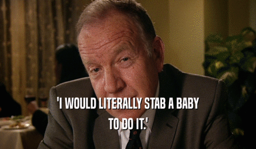 'I WOULD LITERALLY STAB A BABY TO DO IT.' 