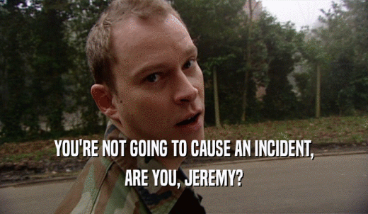YOU'RE NOT GOING TO CAUSE AN INCIDENT, ARE YOU, JEREMY? 