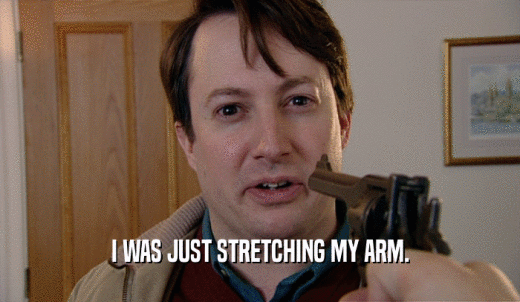 I WAS JUST STRETCHING MY ARM.  