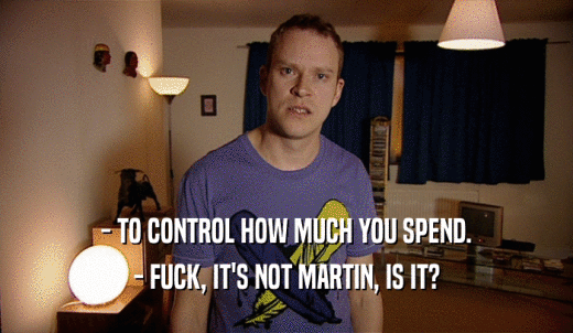 - TO CONTROL HOW MUCH YOU SPEND. - FUCK, IT'S NOT MARTIN, IS IT? 