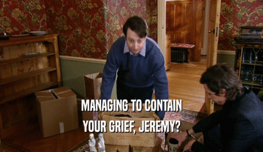 MANAGING TO CONTAIN YOUR GRIEF, JEREMY? 