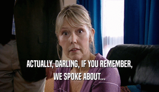 ACTUALLY, DARLING, IF YOU REMEMBER, WE SPOKE ABOUT... 
