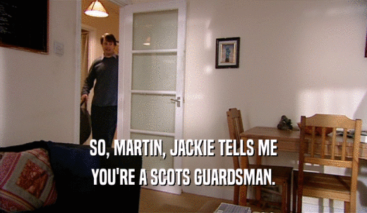 SO, MARTIN, JACKIE TELLS ME YOU'RE A SCOTS GUARDSMAN. 