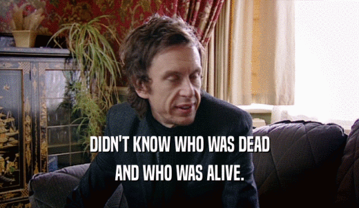 DIDN'T KNOW WHO WAS DEAD AND WHO WAS ALIVE. 