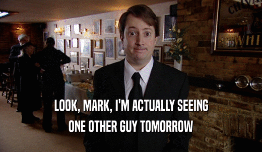 LOOK, MARK, I'M ACTUALLY SEEING ONE OTHER GUY TOMORROW 