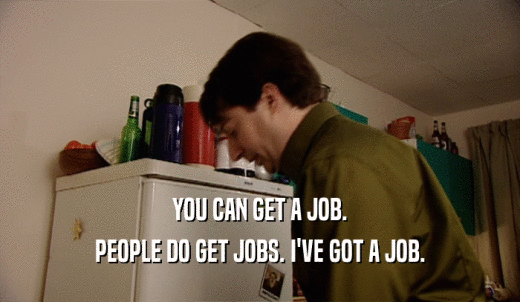YOU CAN GET A JOB. PEOPLE DO GET JOBS. I'VE GOT A JOB. 